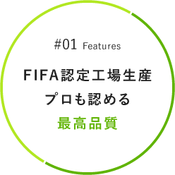 ＃01　Features　FIFA認定工場生産プロも認める最高品質
