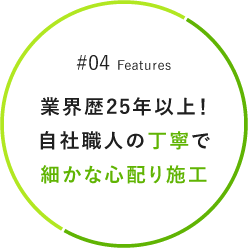 ＃04　Features　業界歴25年以上！自社職人の丁寧で細かな心配り施工